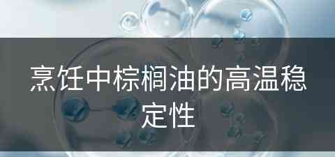 烹饪中棕榈油的高温稳定性(烹饪中棕榈油的高温稳定性是多少)